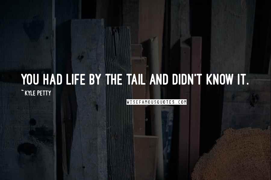 Kyle Petty Quotes: You had life by the tail and didn't know it.