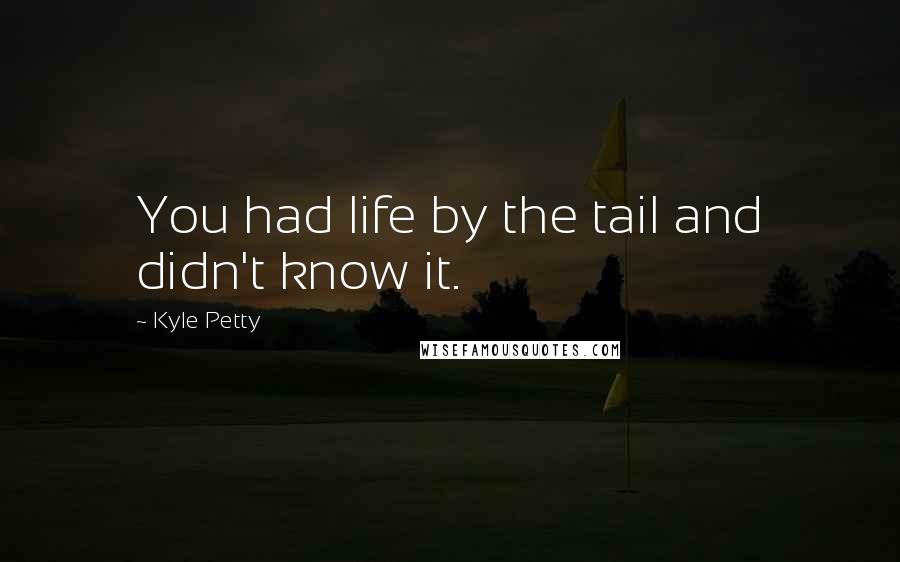 Kyle Petty Quotes: You had life by the tail and didn't know it.