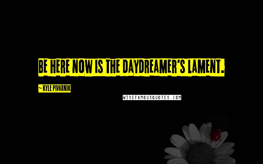 Kyle Pivarnik Quotes: Be here now is the daydreamer's lament.