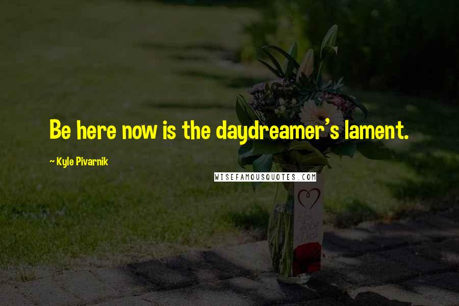 Kyle Pivarnik Quotes: Be here now is the daydreamer's lament.