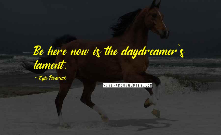 Kyle Pivarnik Quotes: Be here now is the daydreamer's lament.