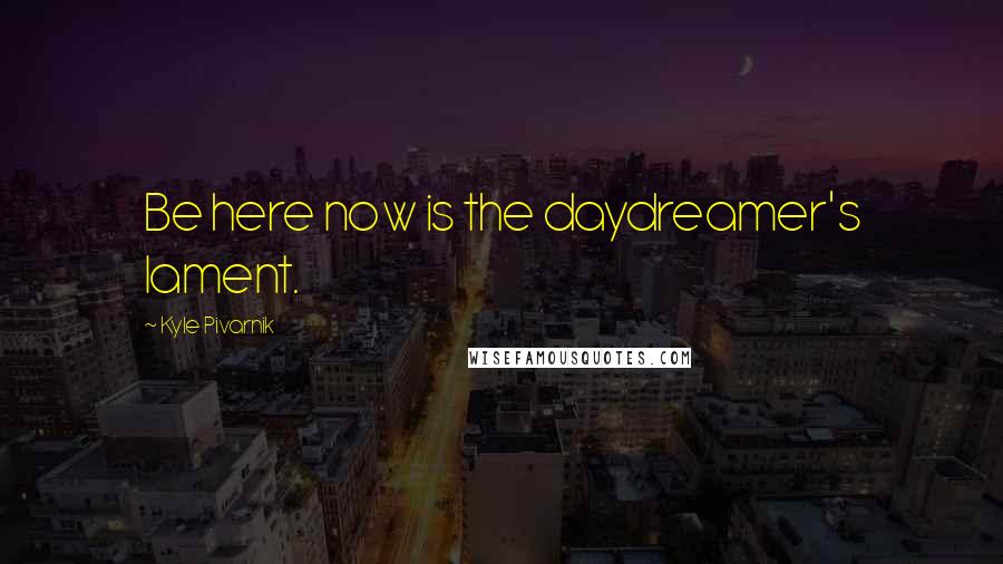 Kyle Pivarnik Quotes: Be here now is the daydreamer's lament.