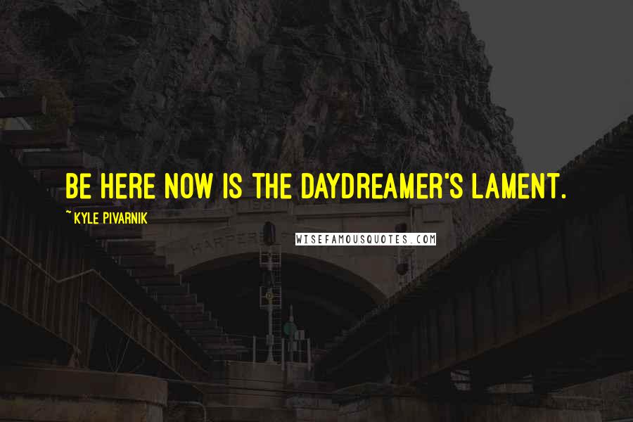 Kyle Pivarnik Quotes: Be here now is the daydreamer's lament.