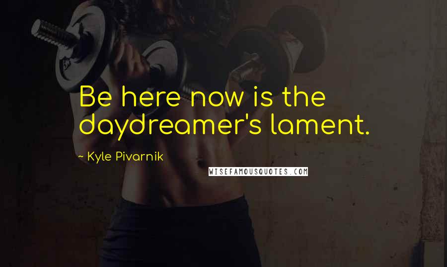 Kyle Pivarnik Quotes: Be here now is the daydreamer's lament.