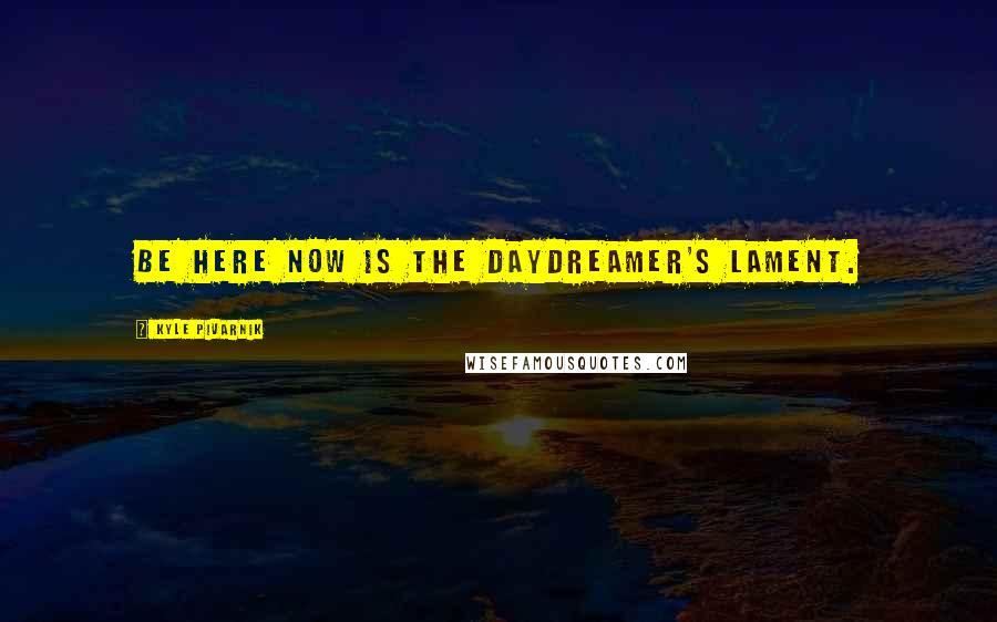 Kyle Pivarnik Quotes: Be here now is the daydreamer's lament.