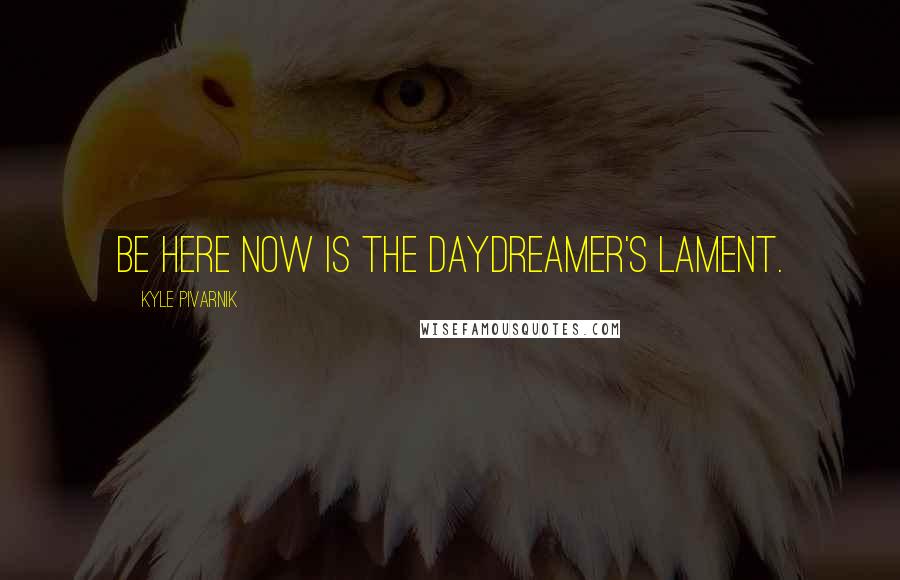 Kyle Pivarnik Quotes: Be here now is the daydreamer's lament.