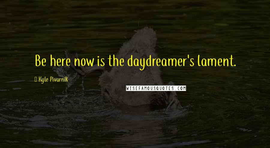 Kyle Pivarnik Quotes: Be here now is the daydreamer's lament.