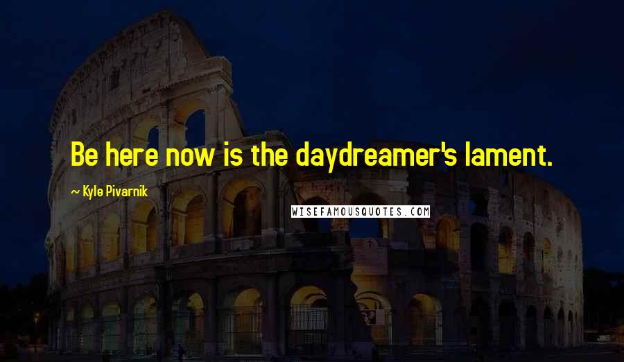 Kyle Pivarnik Quotes: Be here now is the daydreamer's lament.