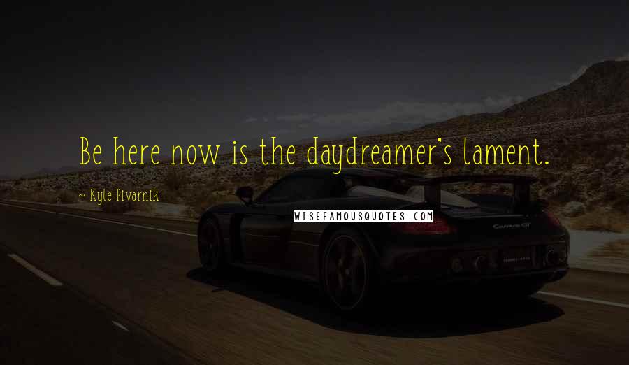 Kyle Pivarnik Quotes: Be here now is the daydreamer's lament.