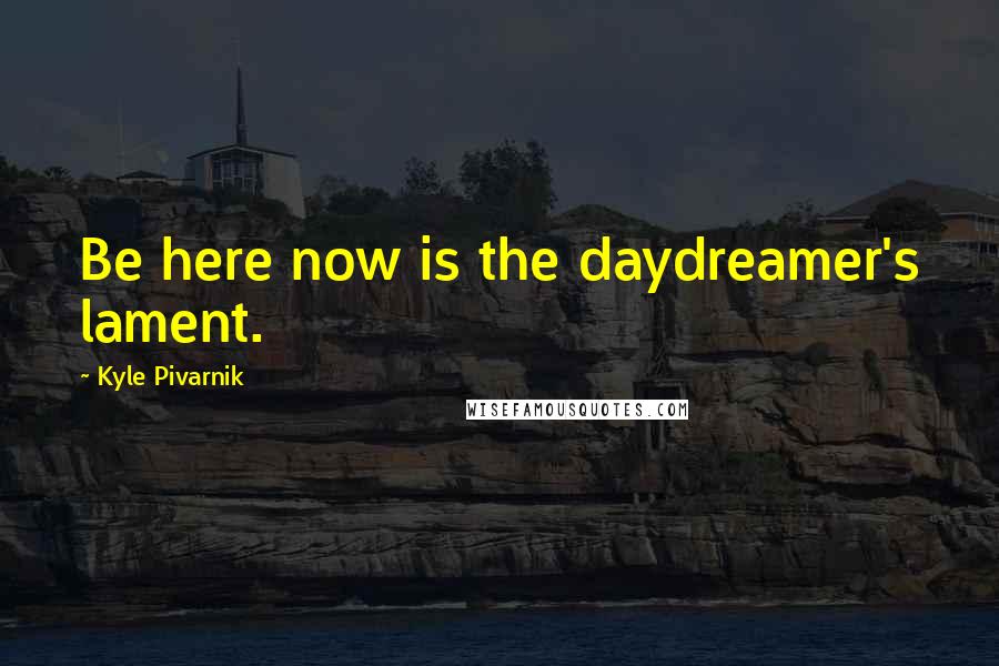 Kyle Pivarnik Quotes: Be here now is the daydreamer's lament.