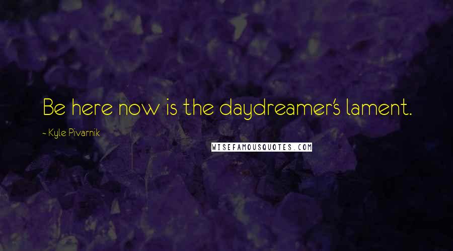 Kyle Pivarnik Quotes: Be here now is the daydreamer's lament.