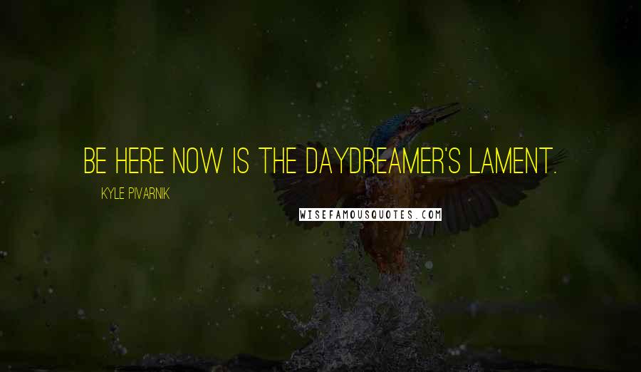 Kyle Pivarnik Quotes: Be here now is the daydreamer's lament.