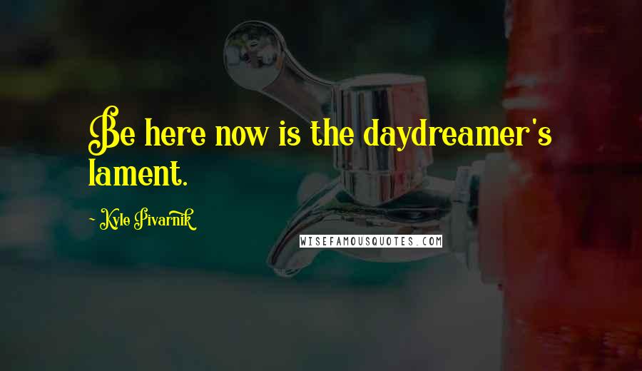 Kyle Pivarnik Quotes: Be here now is the daydreamer's lament.