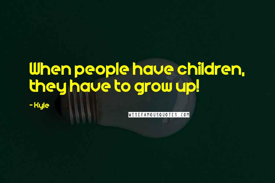 Kyle Quotes: When people have children, they have to grow up!