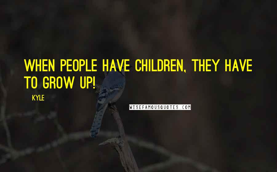 Kyle Quotes: When people have children, they have to grow up!