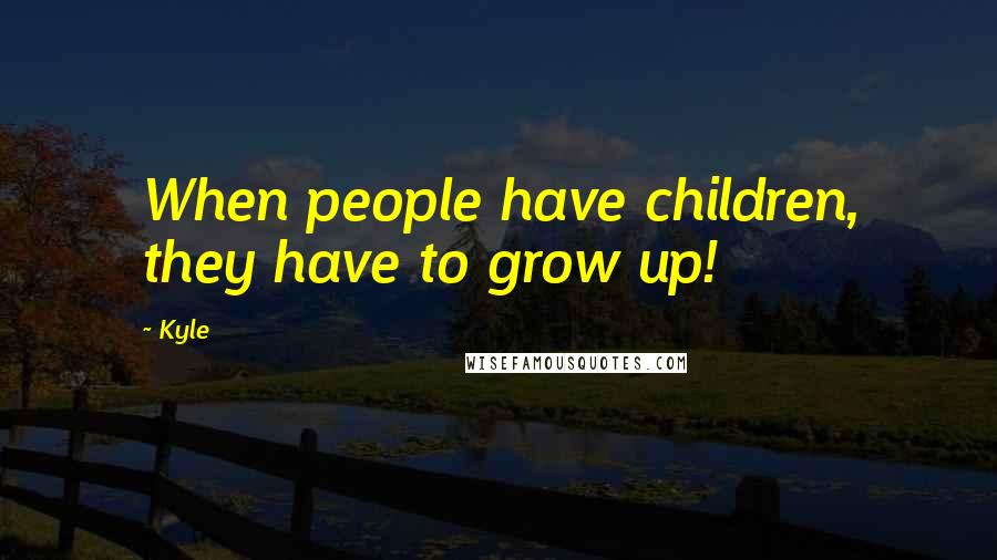 Kyle Quotes: When people have children, they have to grow up!