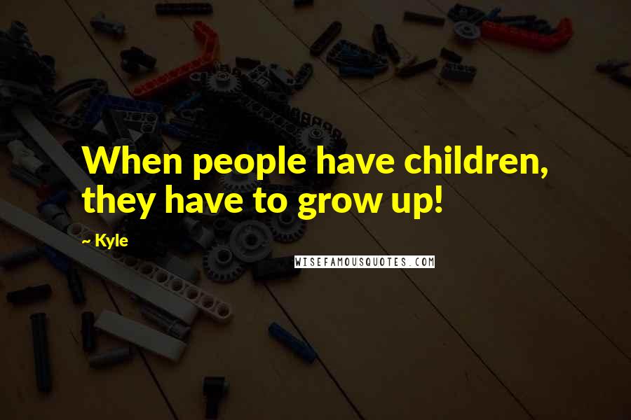 Kyle Quotes: When people have children, they have to grow up!