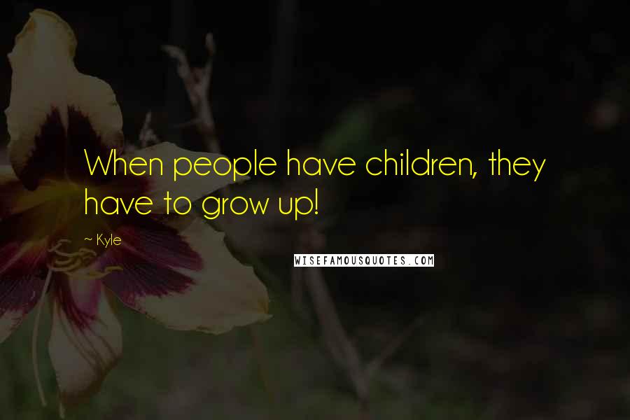 Kyle Quotes: When people have children, they have to grow up!