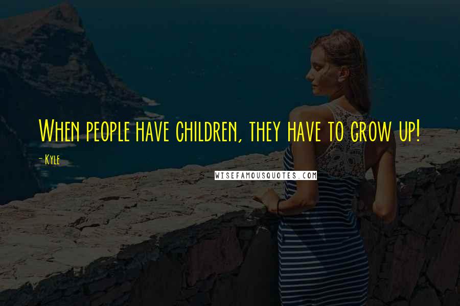 Kyle Quotes: When people have children, they have to grow up!