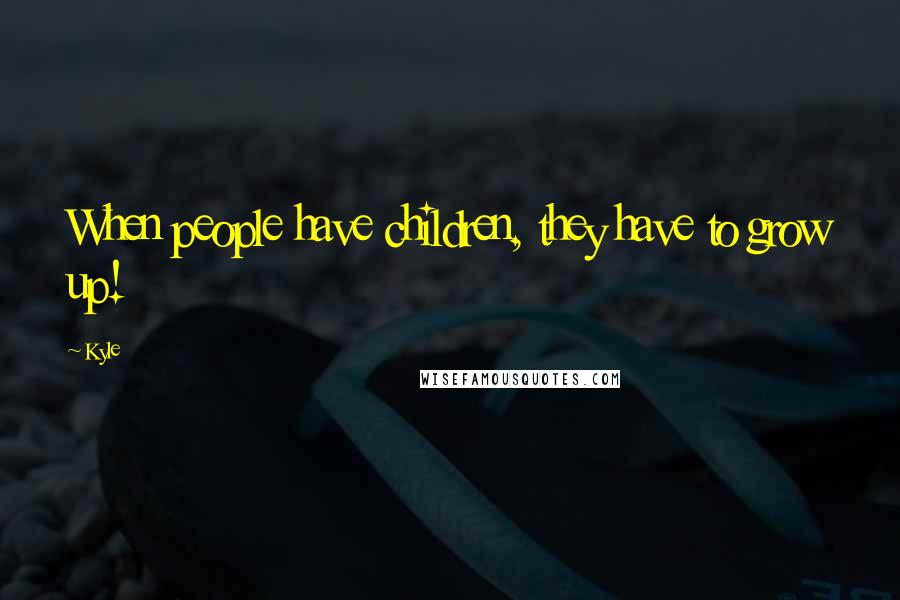 Kyle Quotes: When people have children, they have to grow up!