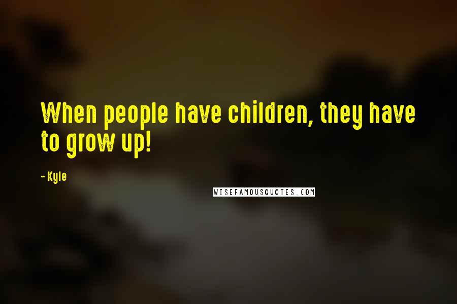 Kyle Quotes: When people have children, they have to grow up!