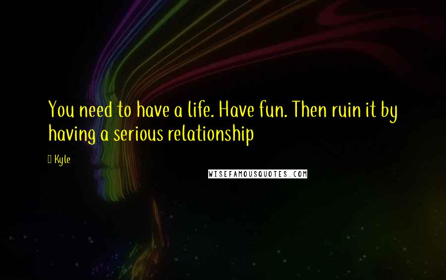 Kyle Quotes: You need to have a life. Have fun. Then ruin it by having a serious relationship