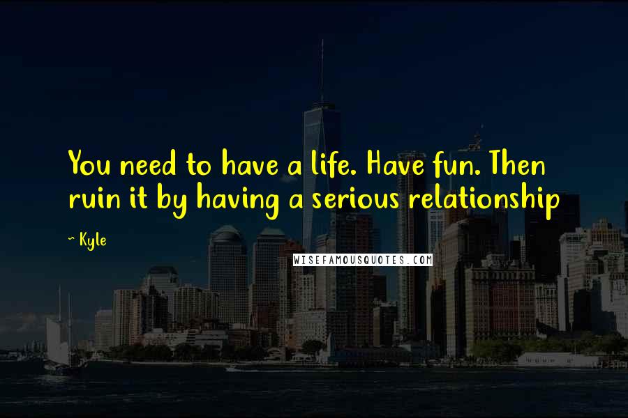 Kyle Quotes: You need to have a life. Have fun. Then ruin it by having a serious relationship