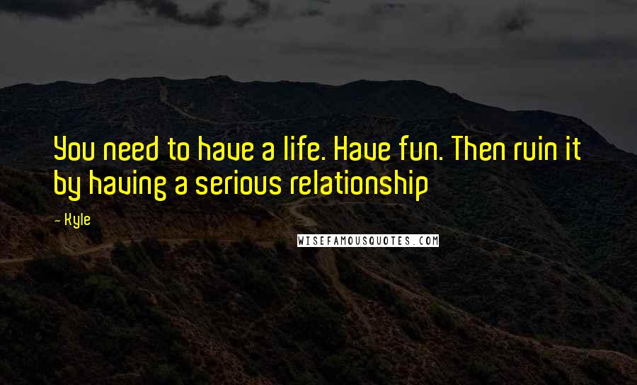 Kyle Quotes: You need to have a life. Have fun. Then ruin it by having a serious relationship