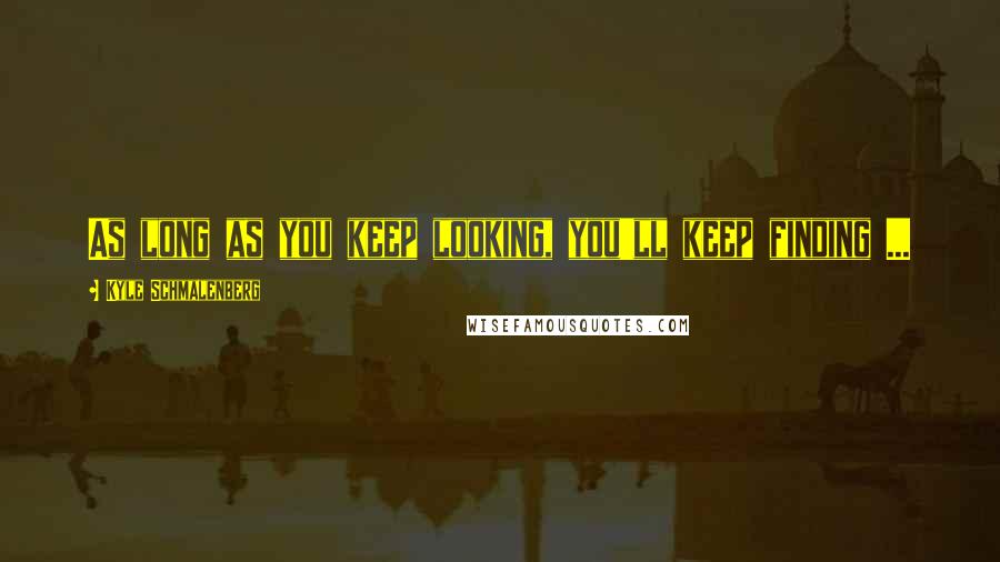 Kyle Schmalenberg Quotes: As long as you keep looking, you'll keep finding ...