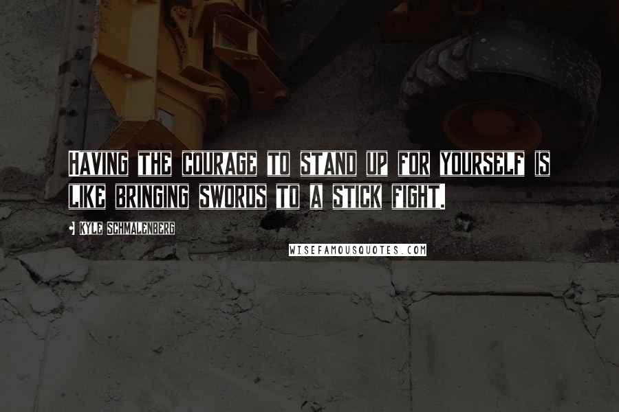 Kyle Schmalenberg Quotes: Having the courage to stand up for yourself is like bringing swords to a stick fight.