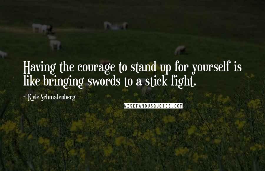 Kyle Schmalenberg Quotes: Having the courage to stand up for yourself is like bringing swords to a stick fight.