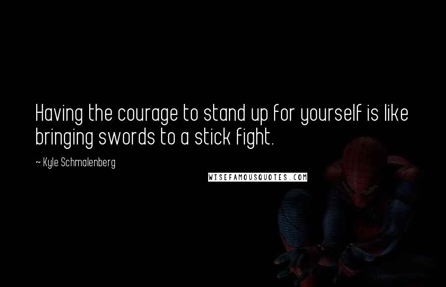 Kyle Schmalenberg Quotes: Having the courage to stand up for yourself is like bringing swords to a stick fight.