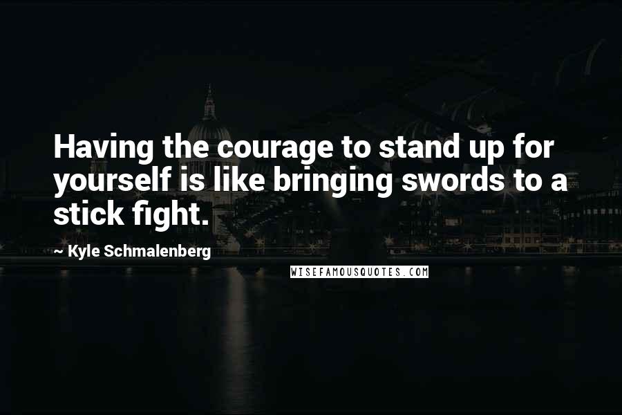 Kyle Schmalenberg Quotes: Having the courage to stand up for yourself is like bringing swords to a stick fight.