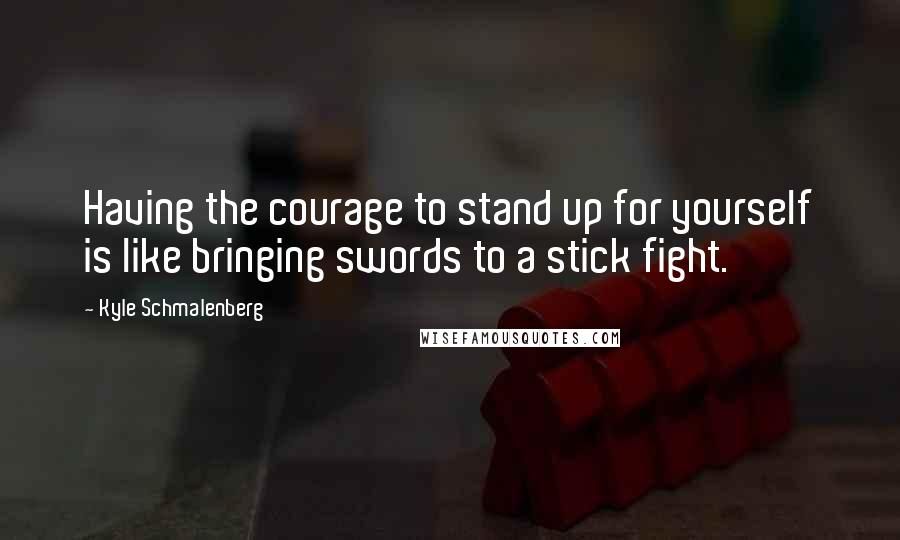 Kyle Schmalenberg Quotes: Having the courage to stand up for yourself is like bringing swords to a stick fight.