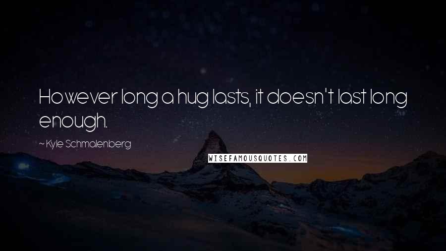 Kyle Schmalenberg Quotes: However long a hug lasts, it doesn't last long enough.