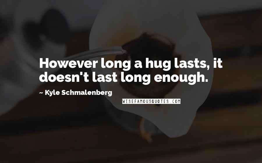 Kyle Schmalenberg Quotes: However long a hug lasts, it doesn't last long enough.