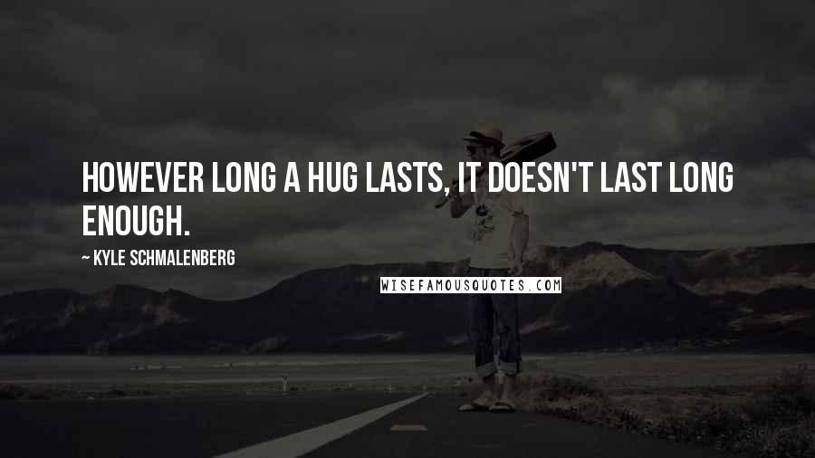 Kyle Schmalenberg Quotes: However long a hug lasts, it doesn't last long enough.