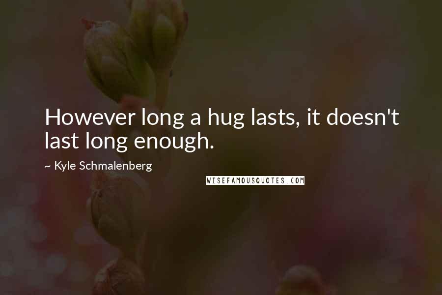 Kyle Schmalenberg Quotes: However long a hug lasts, it doesn't last long enough.