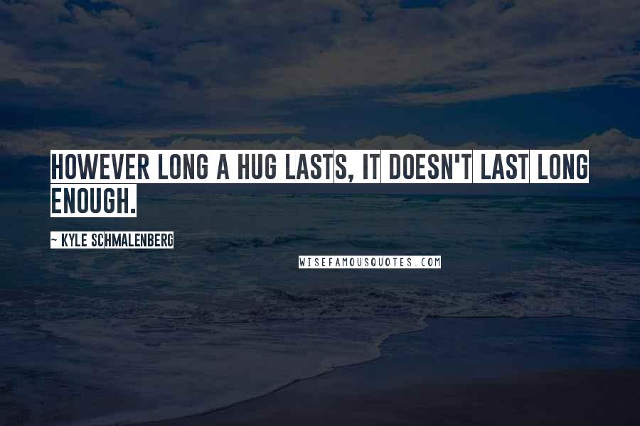 Kyle Schmalenberg Quotes: However long a hug lasts, it doesn't last long enough.