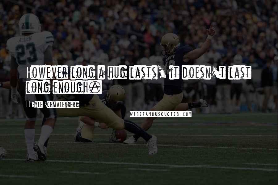 Kyle Schmalenberg Quotes: However long a hug lasts, it doesn't last long enough.