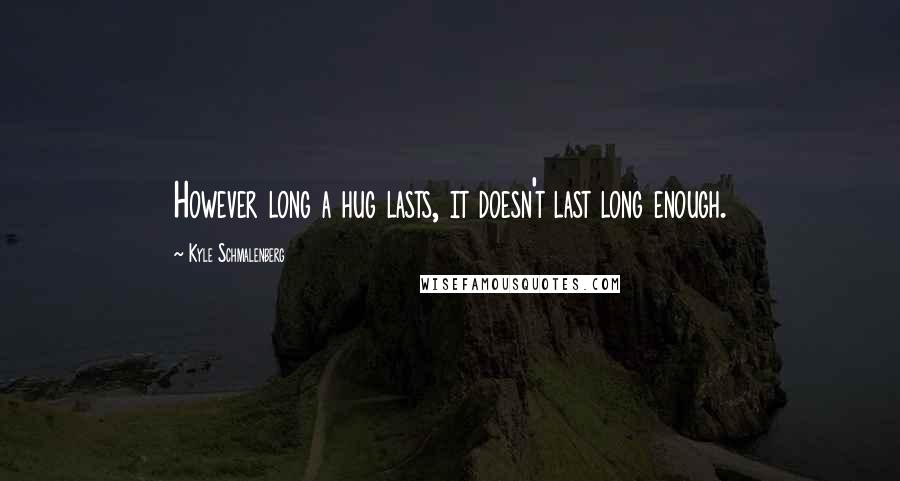 Kyle Schmalenberg Quotes: However long a hug lasts, it doesn't last long enough.