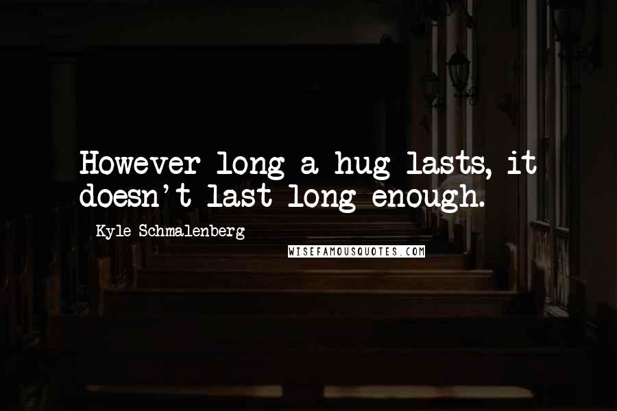 Kyle Schmalenberg Quotes: However long a hug lasts, it doesn't last long enough.