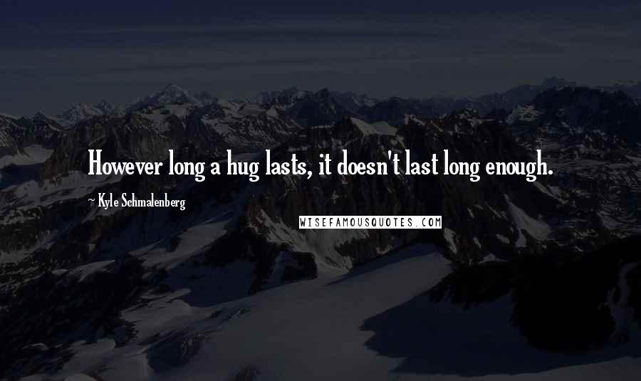 Kyle Schmalenberg Quotes: However long a hug lasts, it doesn't last long enough.