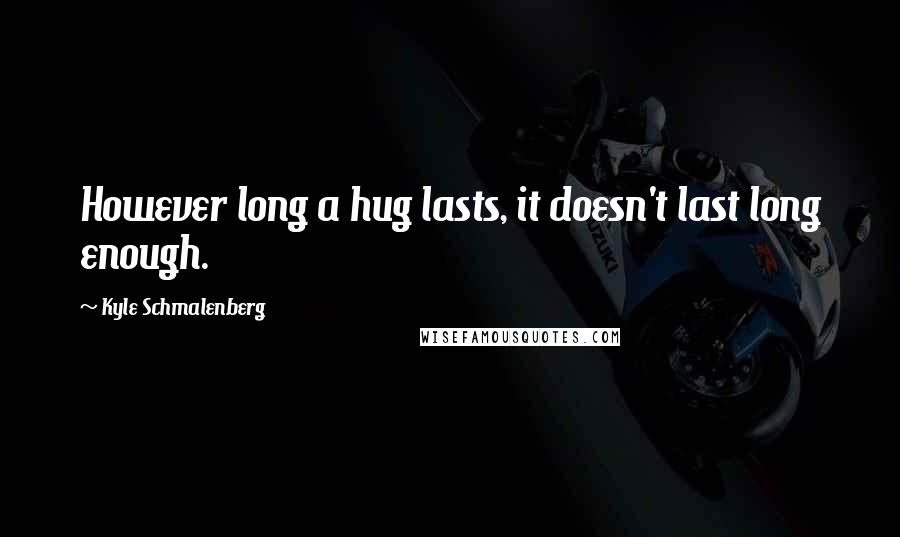 Kyle Schmalenberg Quotes: However long a hug lasts, it doesn't last long enough.