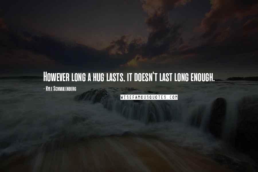 Kyle Schmalenberg Quotes: However long a hug lasts, it doesn't last long enough.