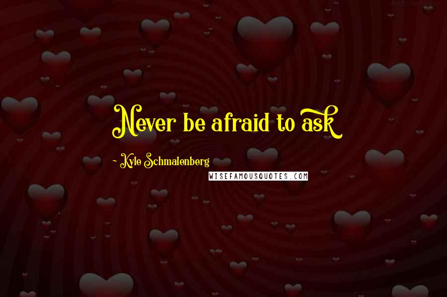 Kyle Schmalenberg Quotes: Never be afraid to ask