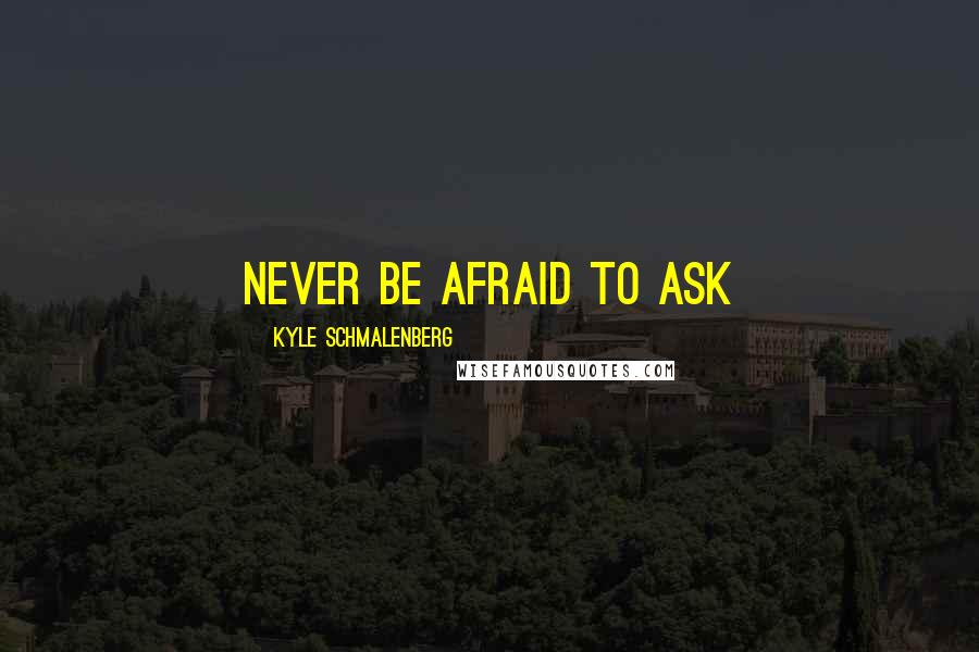 Kyle Schmalenberg Quotes: Never be afraid to ask