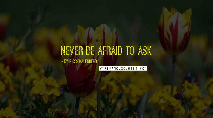 Kyle Schmalenberg Quotes: Never be afraid to ask