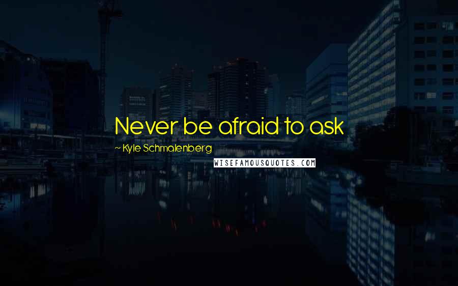 Kyle Schmalenberg Quotes: Never be afraid to ask