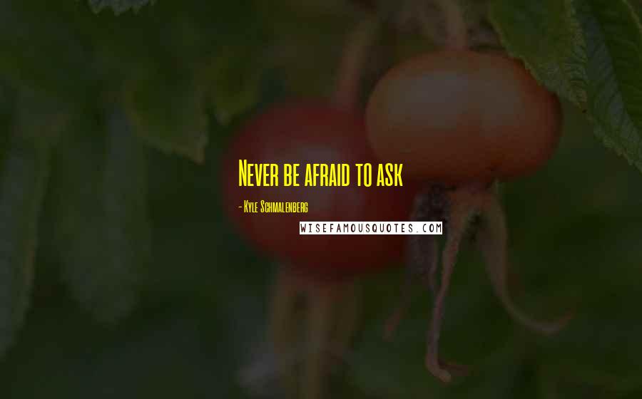 Kyle Schmalenberg Quotes: Never be afraid to ask